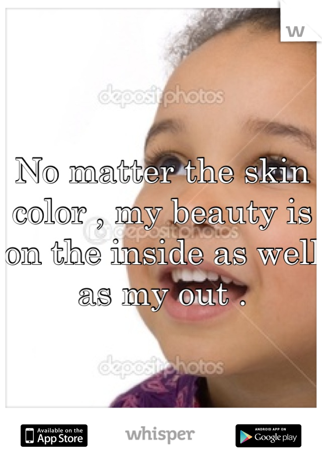 No matter the skin color , my beauty is on the inside as well as my out .