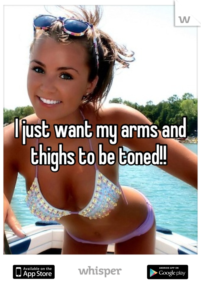 I just want my arms and thighs to be toned!! 