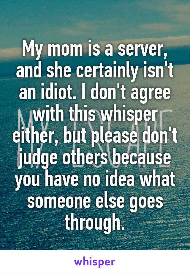 My mom is a server, and she certainly isn't an idiot. I don't agree with this whisper either, but please don't judge others because you have no idea what someone else goes through.