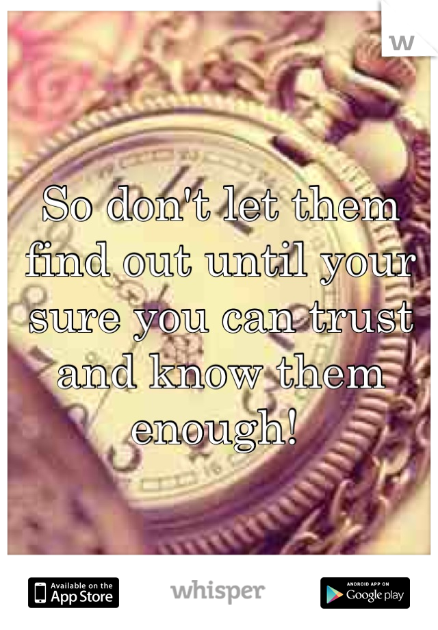So don't let them find out until your sure you can trust and know them enough! 