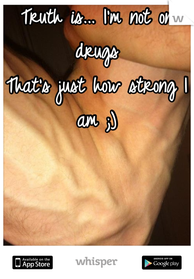 Truth is... I'm not on drugs
That's just how strong I am ;)