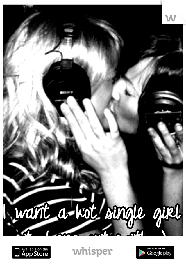 I want a hot single girl to hang out with :)