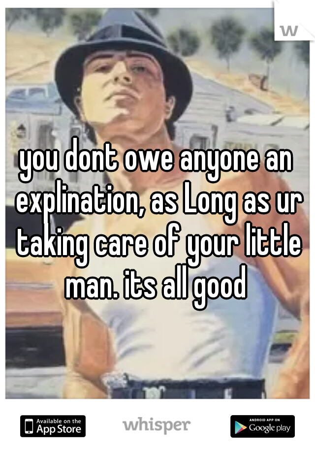 you dont owe anyone an explination, as Long as ur taking care of your little man. its all good 