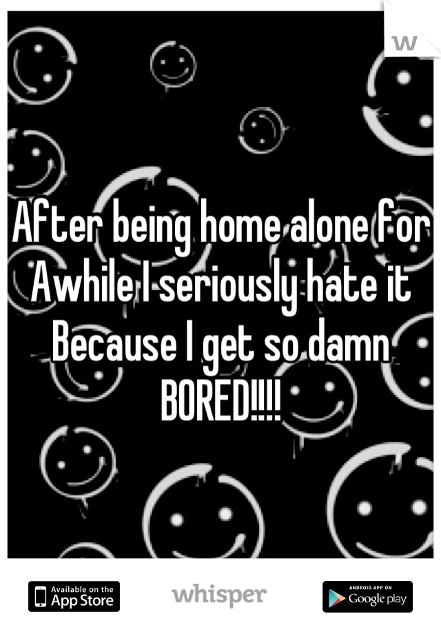 After being home alone for 
Awhile I seriously hate it
Because I get so damn
BORED!!!!