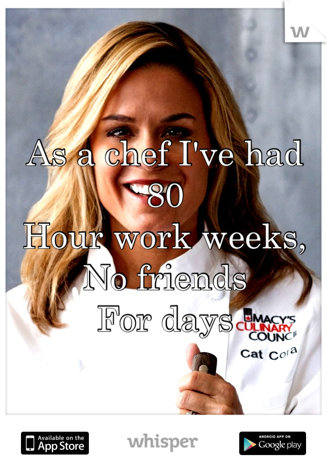 As a chef I've had 80
Hour work weeks, 
No friends
For days