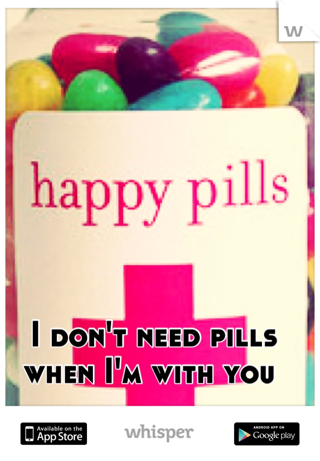 I don't need pills when I'm with you 