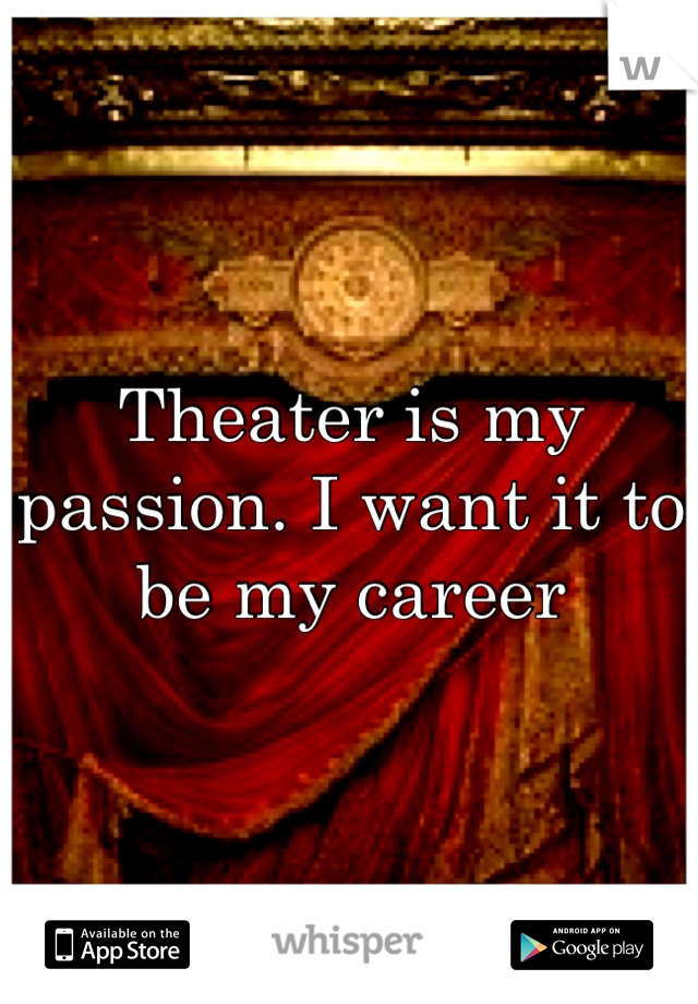 Theater is my passion. I want it to be my career