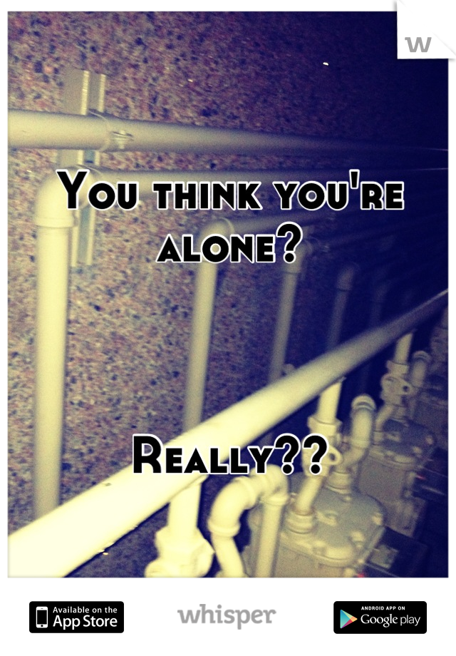 You think you're alone?



Really??