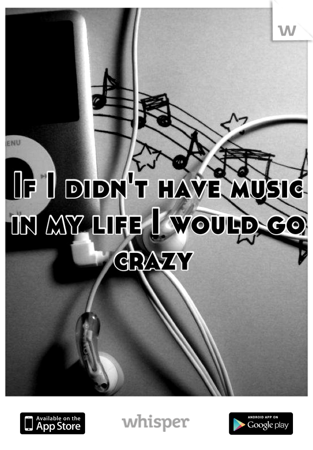 If I didn't have music in my life I would go crazy 
