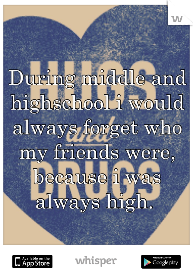 During middle and highschool i would always forget who my friends were, because i was always high. 