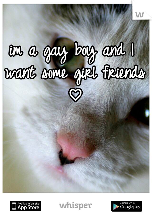 im a gay boy and I want some girl friends ♡