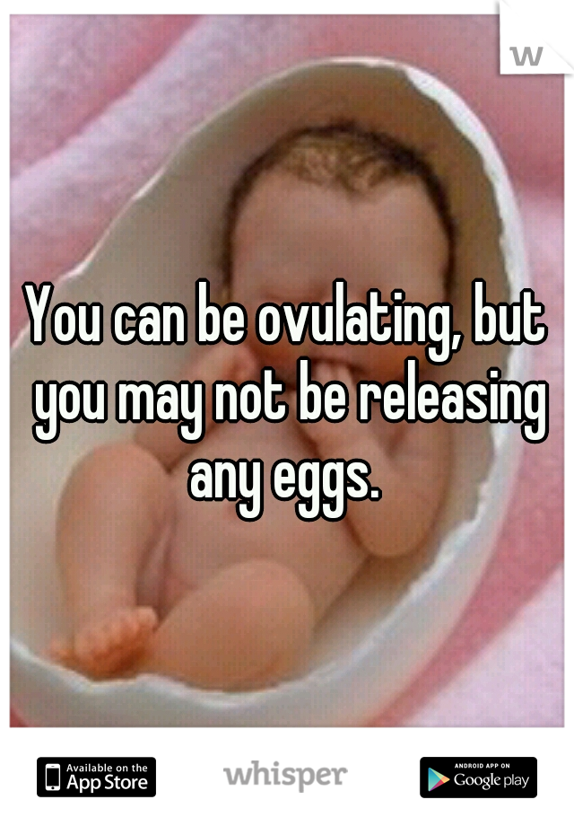 You can be ovulating, but you may not be releasing any eggs. 