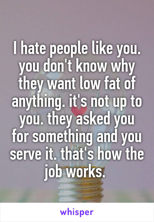 I hate people like you. you don't know why they want low fat of anything. it's not up to you. they asked you for something and you serve it. that's how the job works. 