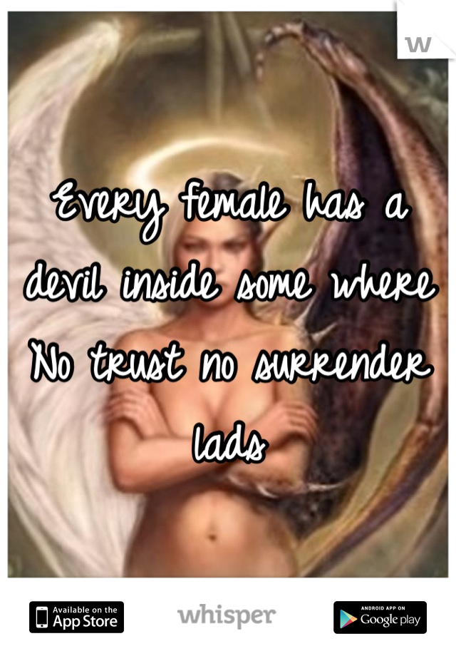 Every female has a devil inside some where 
No trust no surrender lads