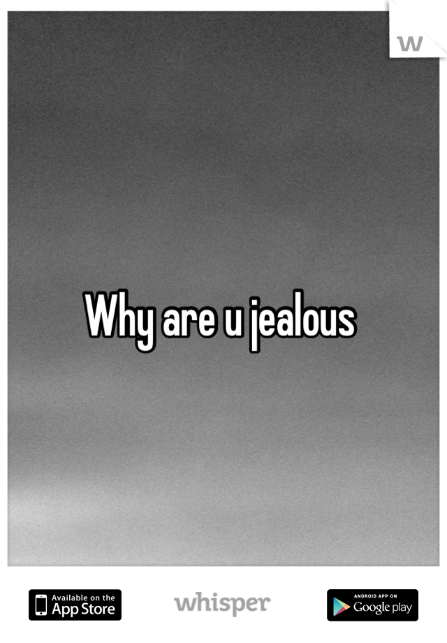 Why are u jealous 