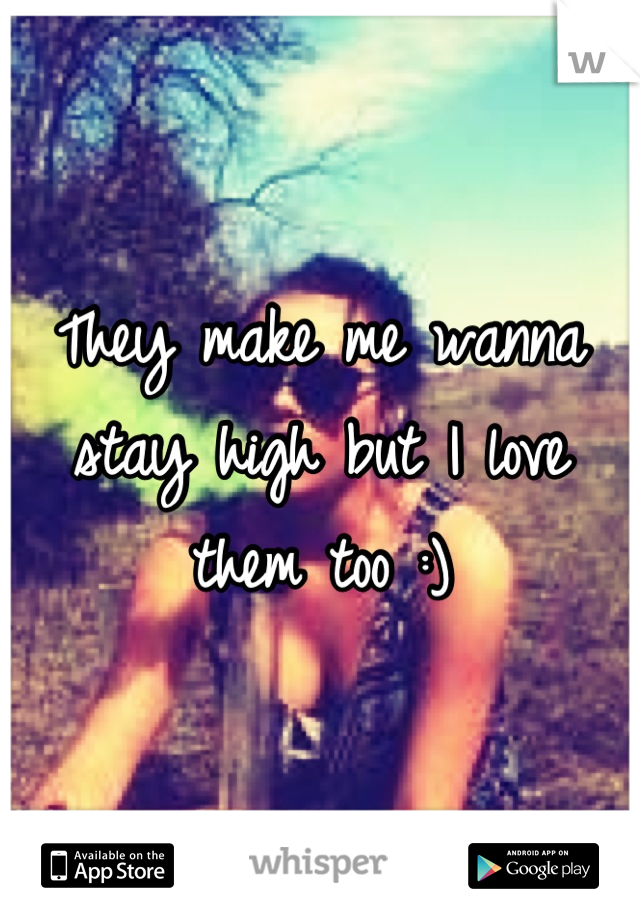They make me wanna stay high but I love them too :)