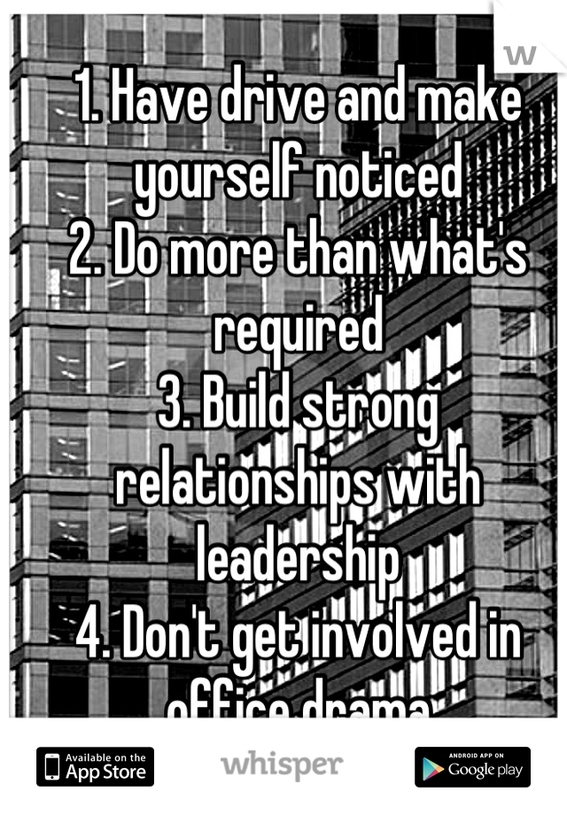 1. Have drive and make yourself noticed
2. Do more than what's required
3. Build strong relationships with leadership
4. Don't get involved in office drama

