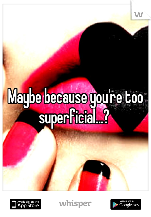 Maybe because you're too superficial...? 