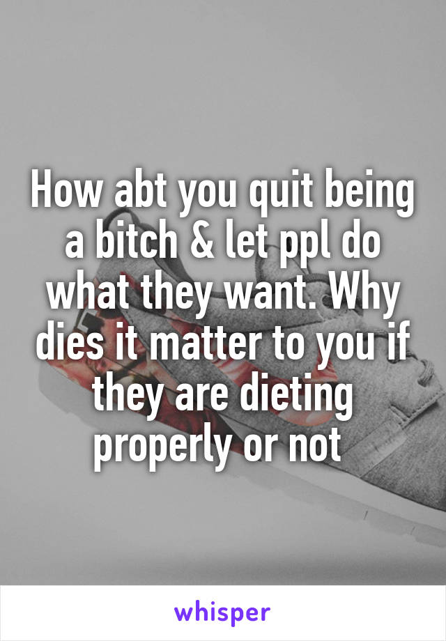 How abt you quit being a bitch & let ppl do what they want. Why dies it matter to you if they are dieting properly or not 