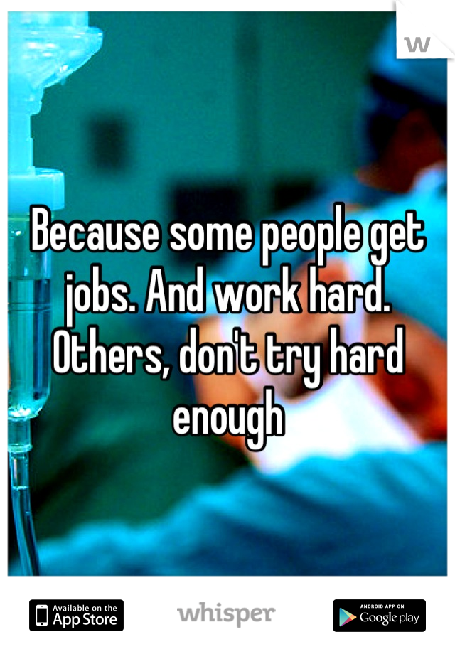 Because some people get jobs. And work hard. Others, don't try hard enough