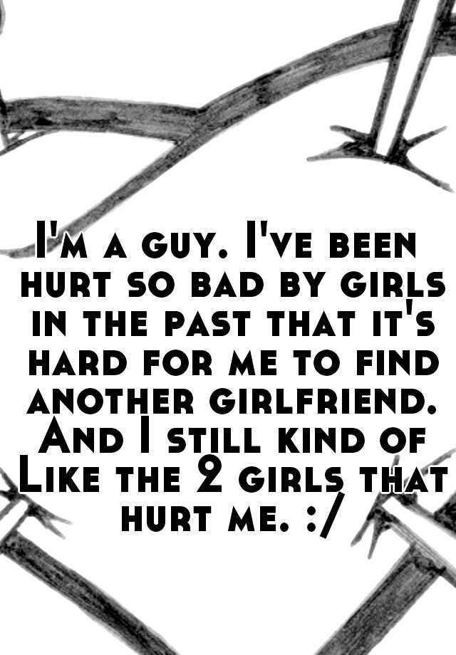 i-m-a-guy-i-ve-been-hurt-so-bad-by-girls-in-the-past-that-it-s-hard