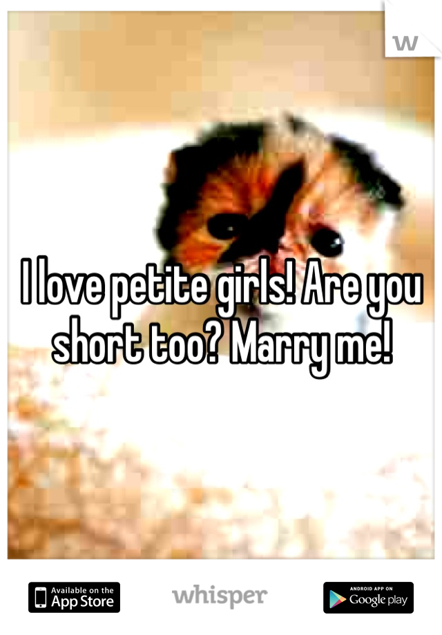 I love petite girls! Are you short too? Marry me!