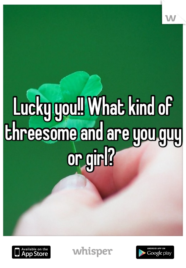 Lucky you!! What kind of threesome and are you guy or girl? 