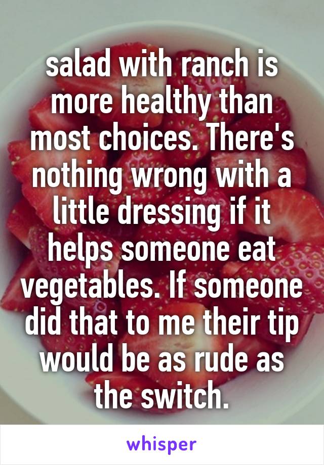 salad with ranch is more healthy than most choices. There's nothing wrong with a little dressing if it helps someone eat vegetables. If someone did that to me their tip would be as rude as the switch.
