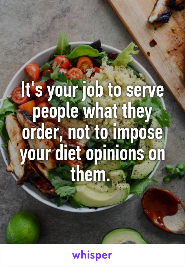 It's your job to serve people what they order, not to impose your diet opinions on them. 