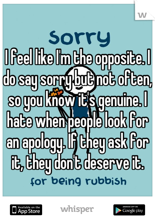 I feel like I'm the opposite. I do say sorry but not often, so you know it's genuine. I hate when people look for an apology. If they ask for it, they don't deserve it.