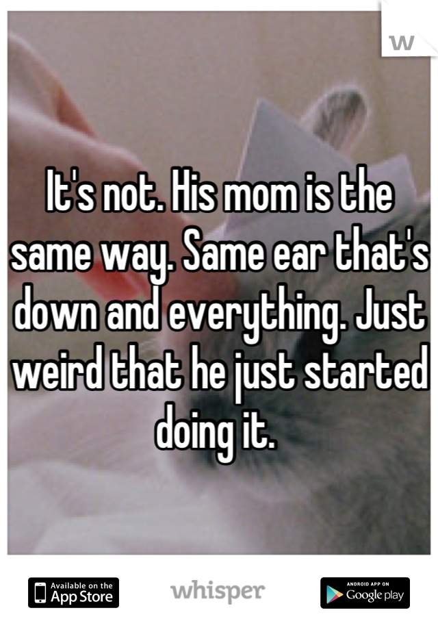 It's not. His mom is the same way. Same ear that's down and everything. Just weird that he just started doing it. 