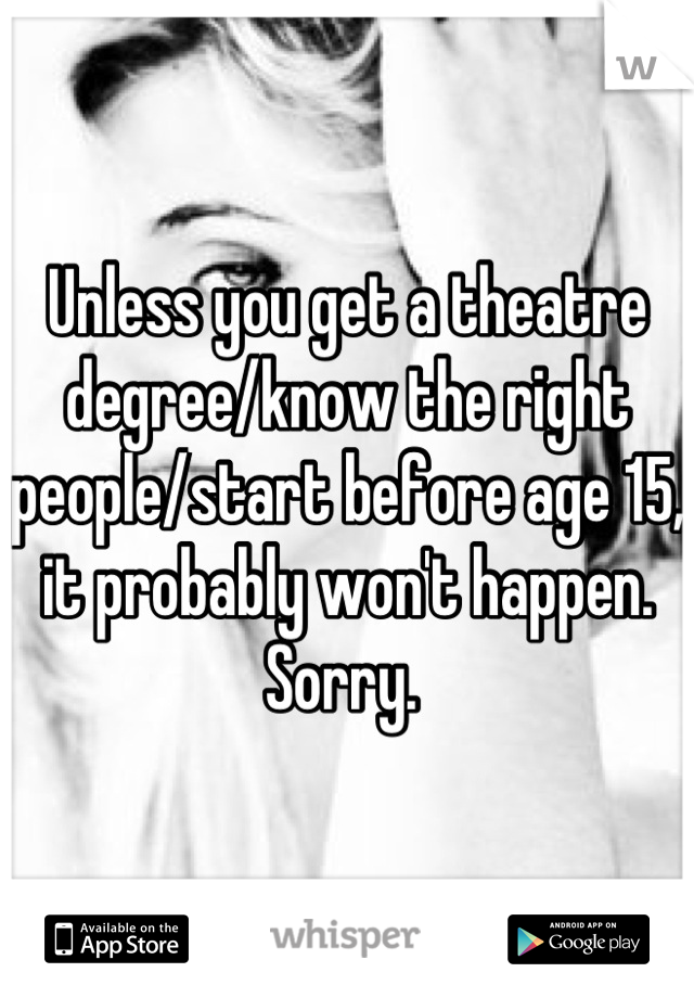 Unless you get a theatre degree/know the right people/start before age 15, it probably won't happen. Sorry. 