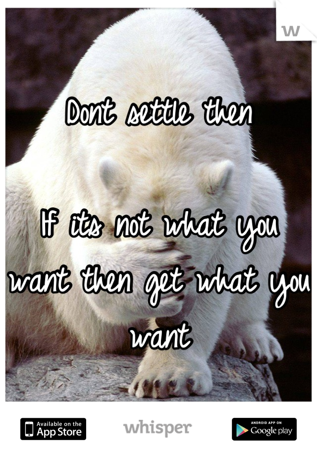 Dont settle then

If its not what you want then get what you want