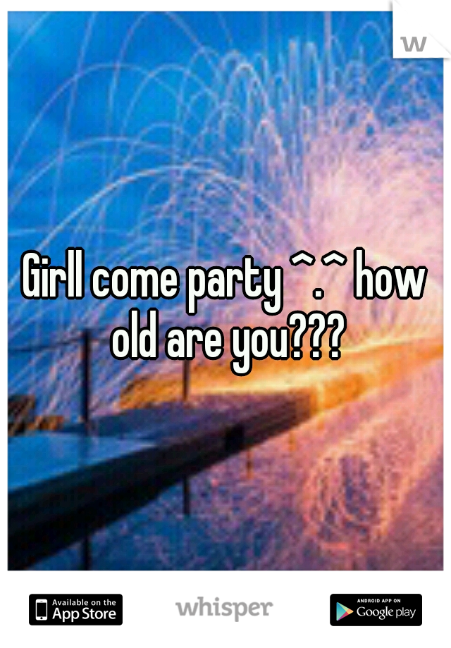 Girll come party ^.^ how old are you???