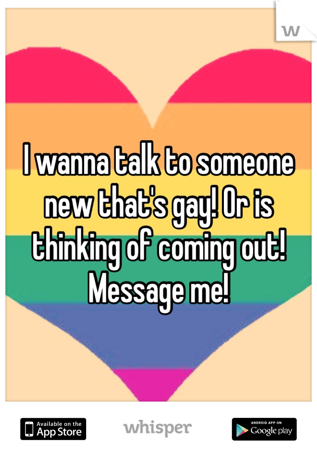 I wanna talk to someone new that's gay! Or is thinking of coming out! Message me!