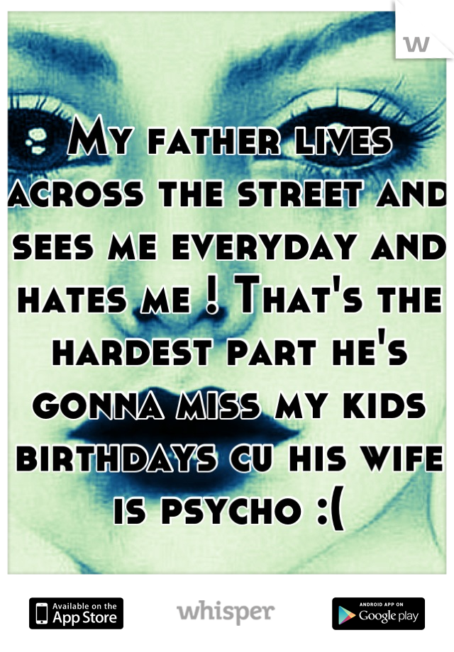 My father lives across the street and sees me everyday and hates me ! That's the hardest part he's gonna miss my kids birthdays cu his wife is psycho :(