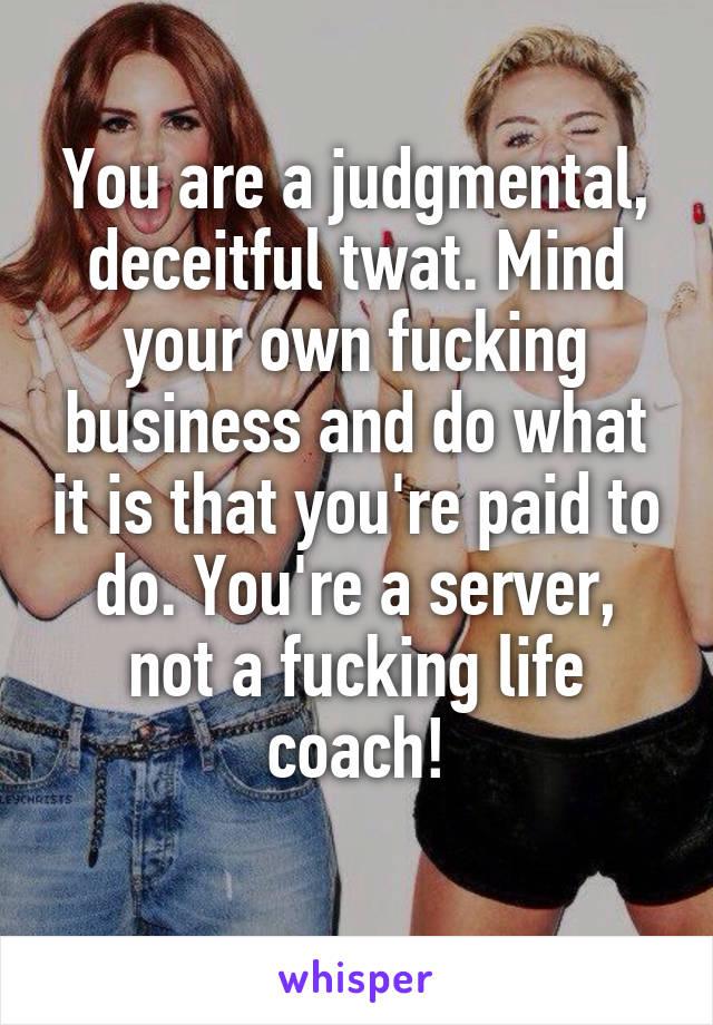You are a judgmental, deceitful twat. Mind your own fucking business and do what it is that you're paid to do. You're a server, not a fucking life coach!
