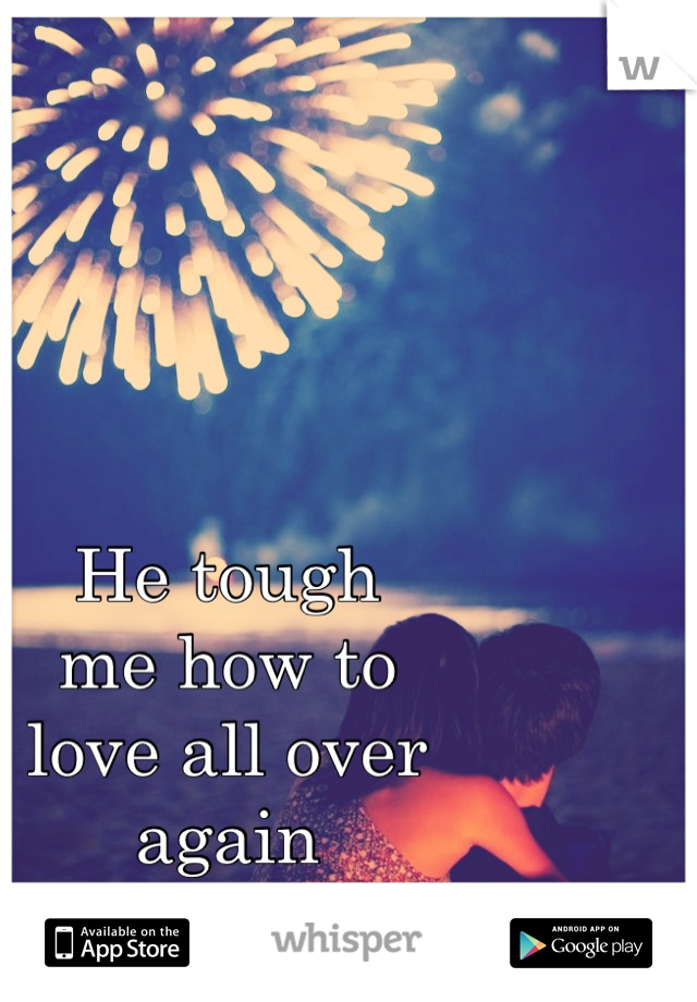 He tough
me how to
love all over
again