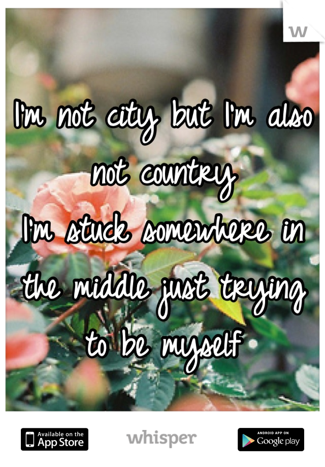 I'm not city but I'm also not country
I'm stuck somewhere in the middle just trying to be myself