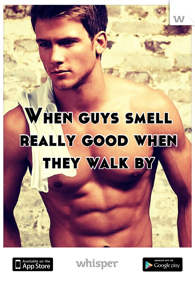 When guys smell really good when they walk by