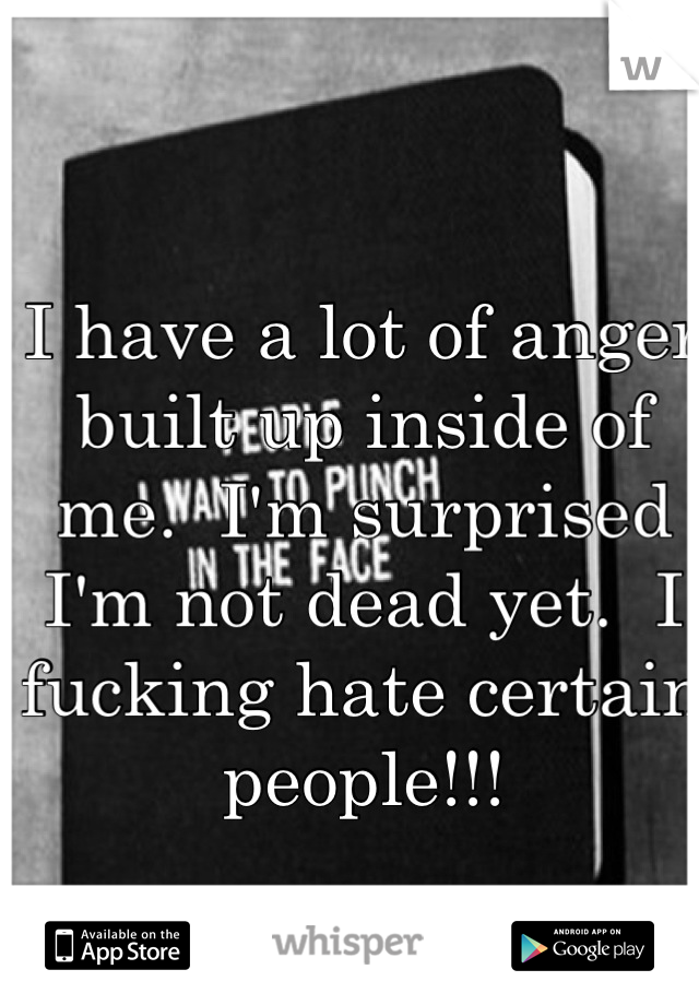 I have a lot of anger built up inside of me.  I'm surprised I'm not dead yet.  I fucking hate certain people!!!