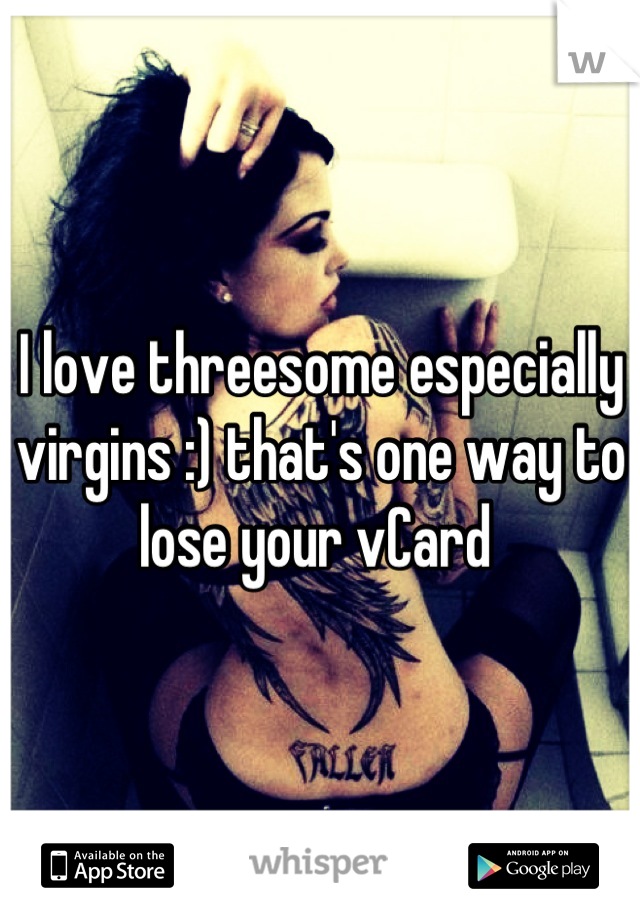 I love threesome especially virgins :) that's one way to lose your vCard 