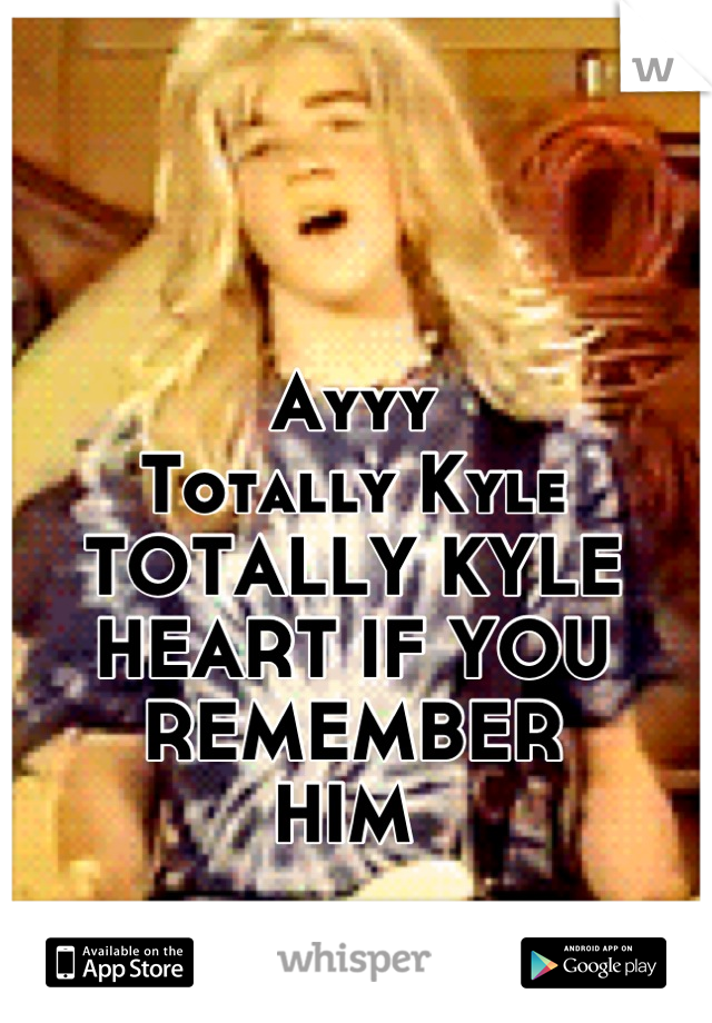Ayyy 
Totally Kyle 
TOTALLY KYLE
HEART IF YOU REMEMBER 
HIM 