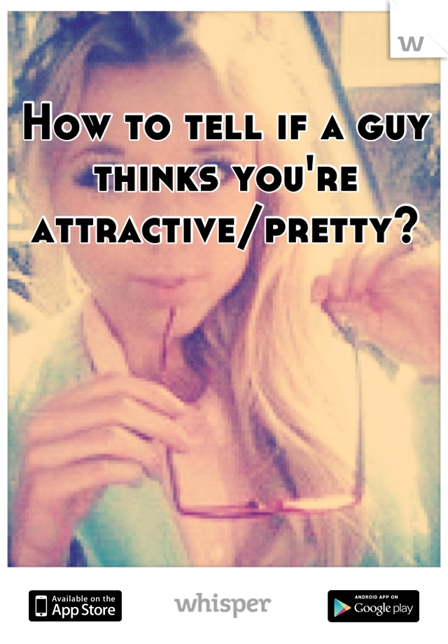 How to tell if a guy thinks you re attractive How To Tell If A Guy Thinks You Re Attractive Pretty