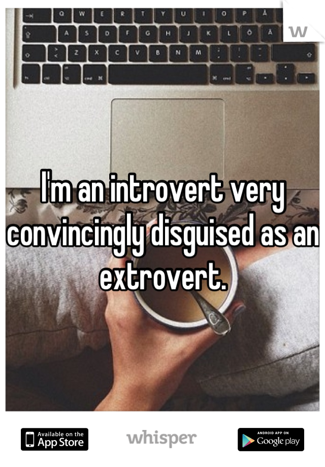 I'm an introvert very convincingly disguised as an extrovert.