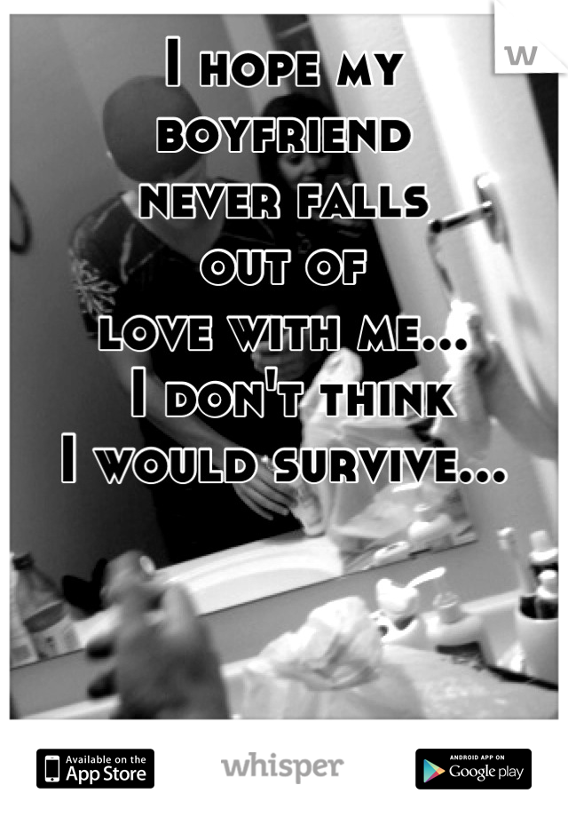 I hope my 
boyfriend 
never falls 
out of 
love with me...
 I don't think 
I would survive...