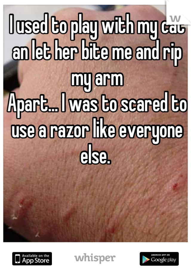 I used to play with my cat an let her bite me and rip my arm
Apart... I was to scared to use a razor like everyone else. 
