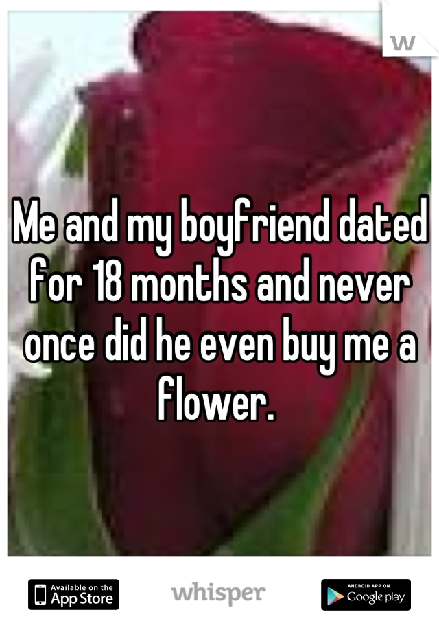 Me and my boyfriend dated for 18 months and never once did he even buy me a flower. 