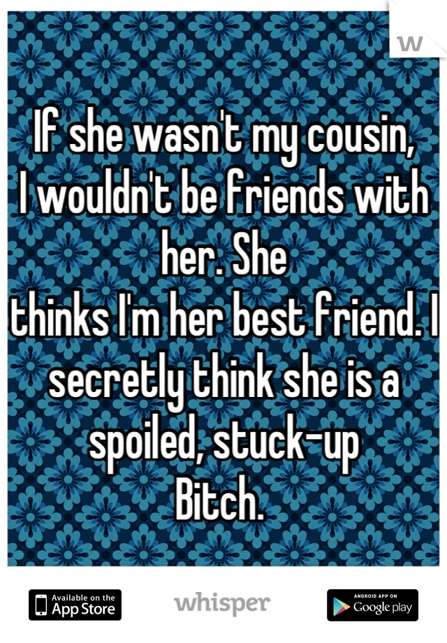 If she wasn't my cousin,
I wouldn't be friends with her. She 
thinks I'm her best friend. I 
secretly think she is a spoiled, stuck-up 
Bitch. 
