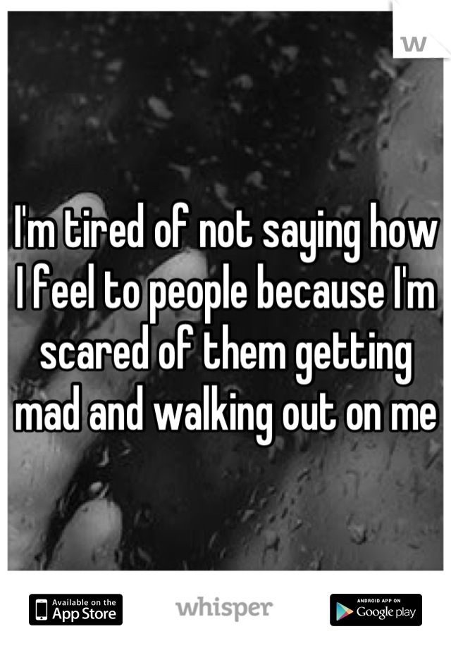 I'm tired of not saying how I feel to people because I'm scared of them getting mad and walking out on me